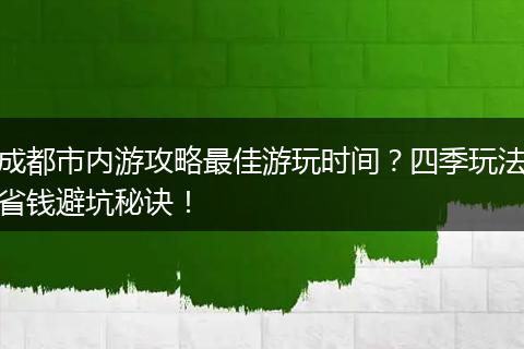 成都市内游攻略最佳游玩时间？四季玩法省钱避坑秘诀！