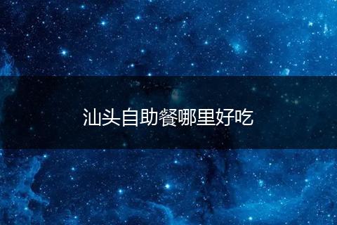 汕头自助餐哪里好吃