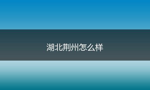 湖北荆州怎么样