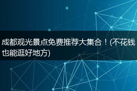 成都观光景点免费推荐大集合！(不花钱也能逛好地方)
