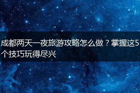 成都两天一夜旅游攻略怎么做？掌握这5个技巧玩得尽兴