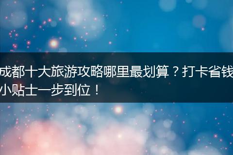 成都十大旅游攻略哪里最划算？打卡省钱小贴士一步到位！