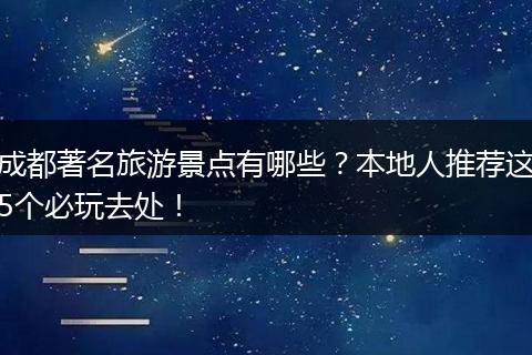 成都著名旅游景点有哪些？本地人推荐这5个必玩去处！