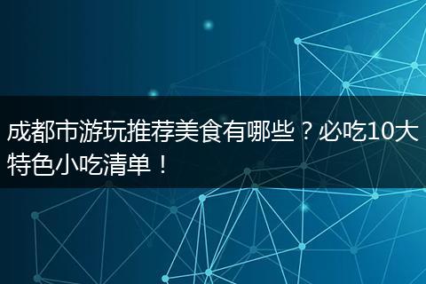 成都市游玩推荐美食有哪些？必吃10大特色小吃清单！