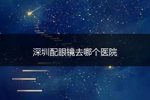 深圳配眼镜去哪个医院