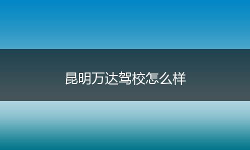 昆明万达驾校怎么样