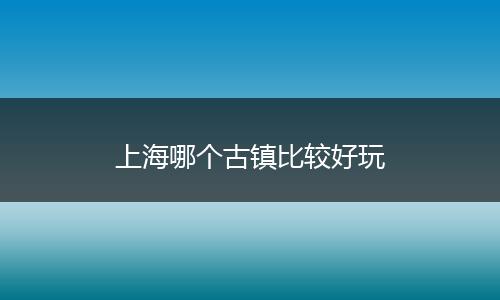上海哪个古镇比较好玩