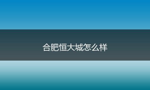 合肥恒大城怎么样