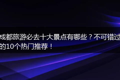 成都旅游必去十大景点有哪些？不可错过的10个热门推荐！