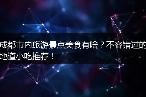 成都市内旅游景点美食有啥？不容错过的地道小吃推荐！