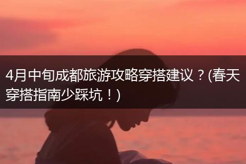 4月中旬成都旅游攻略穿搭建议？(春天穿搭指南少踩坑！)