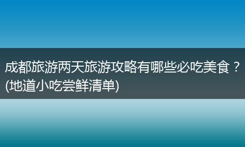 成都旅游两天旅游攻略有哪些必吃美食？(地道小吃尝鲜清单)