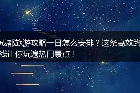 成都旅游攻略一日怎么安排？这条高效路线让你玩遍热门景点！