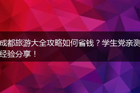成都旅游大全攻略如何省钱？学生党亲测经验分享！