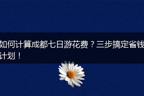 如何计算成都七日游花费？三步搞定省钱计划！