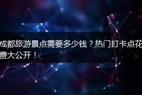 成都旅游景点需要多少钱？热门打卡点花费大公开！