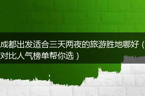 成都出发适合三天两夜的旅游胜地哪好（对比人气榜单帮你选）