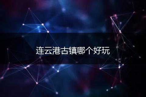 连云港古镇哪个好玩