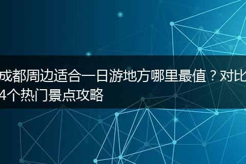 成都周边适合一日游地方哪里最值？对比4个热门景点攻略