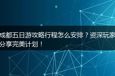 成都五日游攻略行程怎么安排？资深玩家分享完美计划！