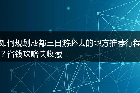 如何规划成都三日游必去的地方推荐行程？省钱攻略快收藏！