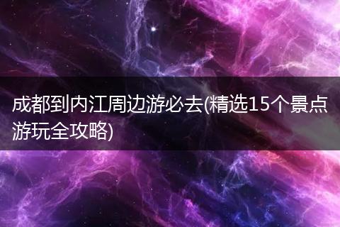 成都到内江周边游必去(精选15个景点游玩全攻略)