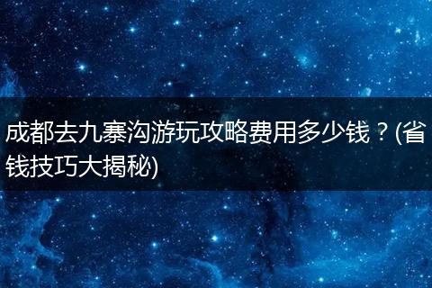 成都去九寨沟游玩攻略费用多少钱？(省钱技巧大揭秘)