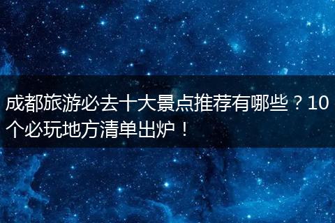 成都旅游必去十大景点推荐有哪些？10个必玩地方清单出炉！