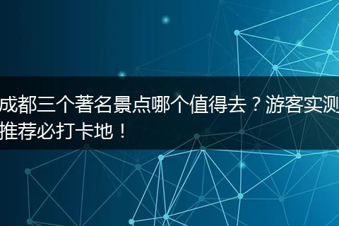 成都三个著名景点哪个值得去？游客实测推荐必打卡地！