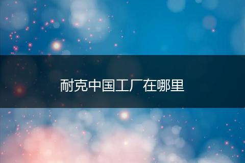 耐克中国工厂在哪里