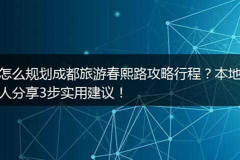 怎么规划成都旅游春熙路攻略行程？本地人分享3步实用建议！