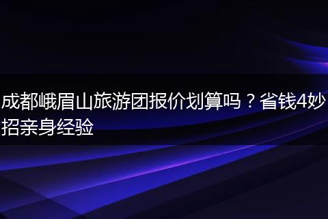 成都峨眉山旅游团报价划算吗？省钱4妙招亲身经验