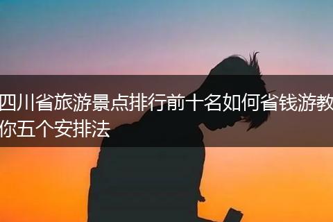 四川省旅游景点排行前十名如何省钱游教你五个安排法