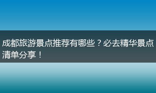 成都旅游景点推荐有哪些？必去精华景点清单分享！