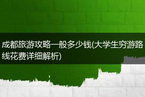 成都旅游攻略一般多少钱(大学生穷游路线花费详细解析)