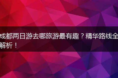 成都两日游去哪旅游最有趣？精华路线全解析！