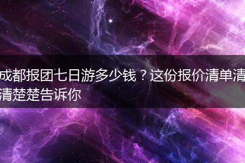 成都报团七日游多少钱？这份报价清单清清楚楚告诉你