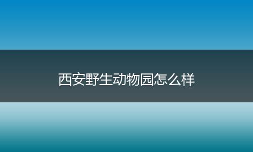 西安野生动物园怎么样