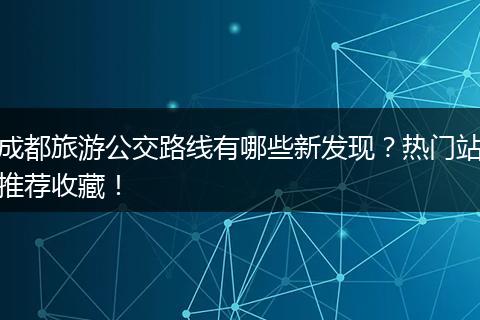成都旅游公交路线有哪些新发现？热门站推荐收藏！