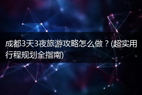 成都3天3夜旅游攻略怎么做？(超实用行程规划全指南)