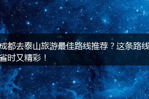 成都去泰山旅游最佳路线推荐？这条路线省时又精彩！