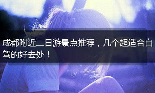 成都附近二日游景点推荐，几个超适合自驾的好去处！