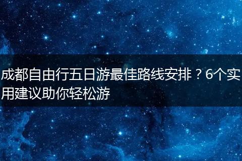 成都自由行五日游最佳路线安排？6个实用建议助你轻松游