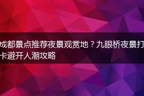 成都景点推荐夜景观赏地？九眼桥夜景打卡避开人潮攻略