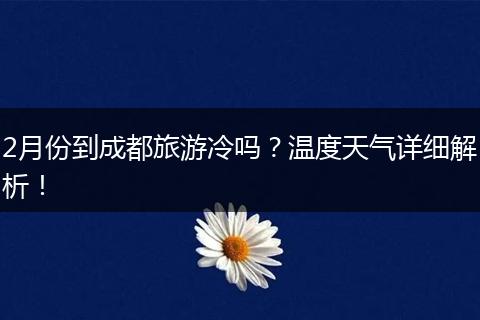 2月份到成都旅游冷吗？温度天气详细解析！