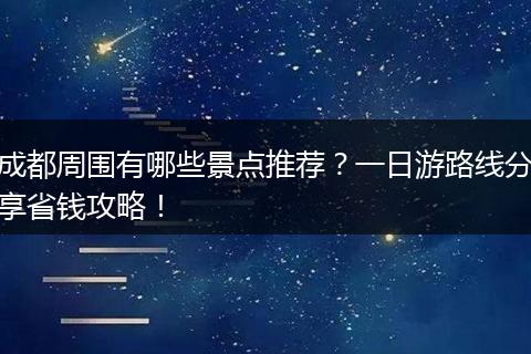 成都周围有哪些景点推荐？一日游路线分享省钱攻略！