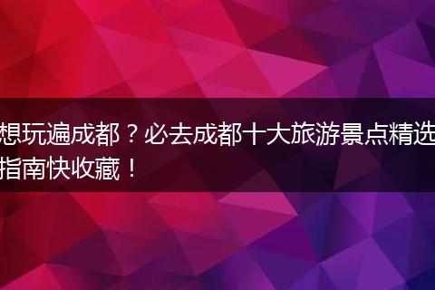 想玩遍成都？必去成都十大旅游景点精选指南快收藏！