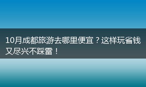 10月成都旅游去哪里便宜？这样玩省钱又尽兴不踩雷！
