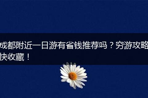 成都附近一日游有省钱推荐吗？穷游攻略快收藏！