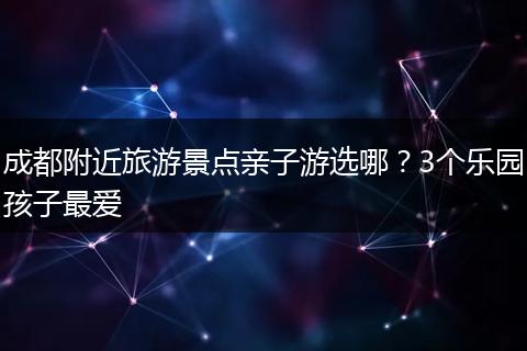 成都附近旅游景点亲子游选哪？3个乐园孩子最爱